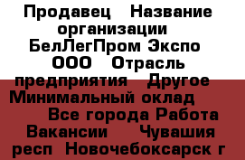 Продавец › Название организации ­ БелЛегПром-Экспо, ООО › Отрасль предприятия ­ Другое › Минимальный оклад ­ 33 000 - Все города Работа » Вакансии   . Чувашия респ.,Новочебоксарск г.